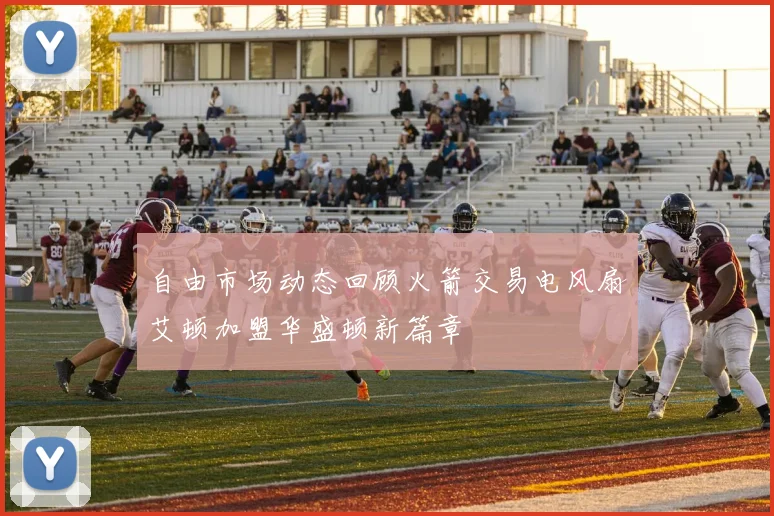 自由市场动态回顾火箭交易电风扇艾顿加盟华盛顿新篇章