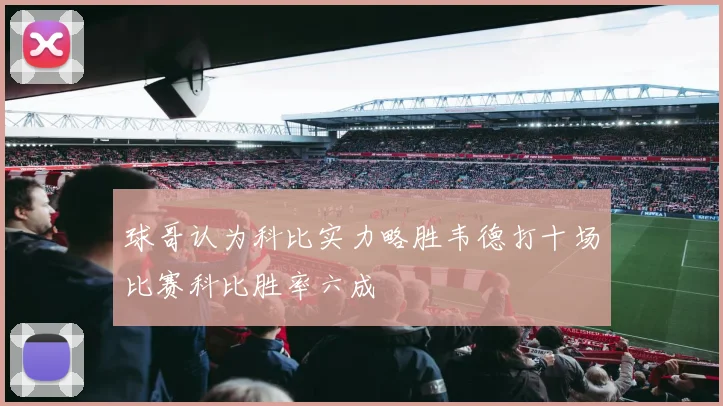 球哥认为科比实力略胜韦德打十场比赛科比胜率六成