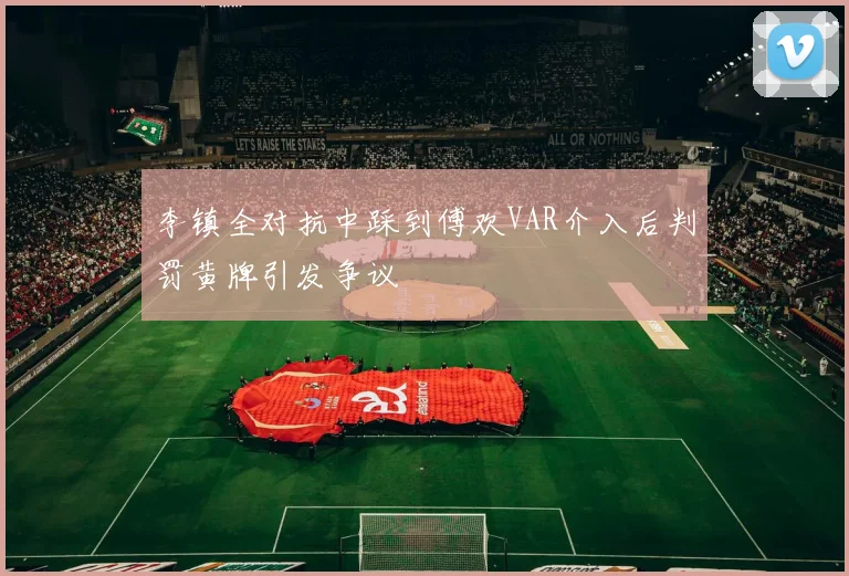 李镇全对抗中踩到傅欢VAR介入后判罚黄牌引发争议