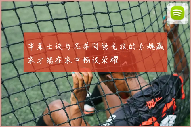 华莱士谈与兄弟同场竞技的乐趣赢家才能在家中畅谈荣耀
