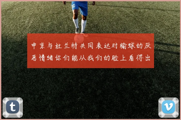 申京与杜兰特共同表达对输球的厌恶情绪你们能从我们的脸上看得出来